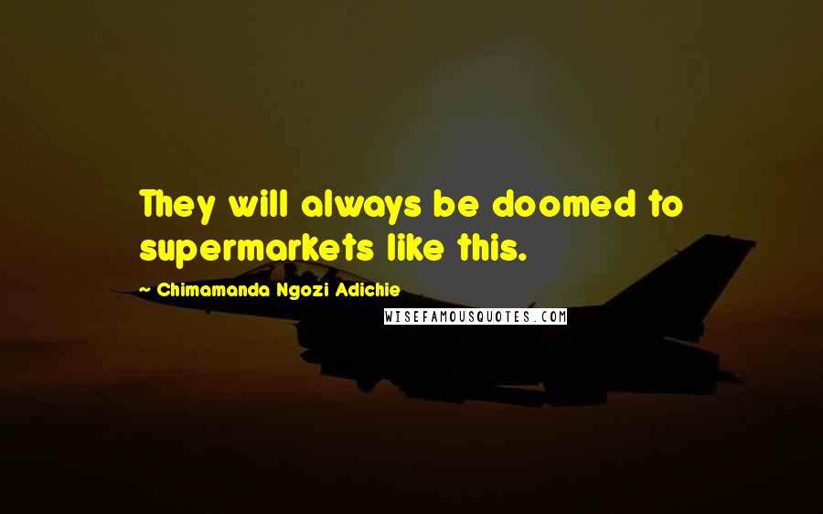 Chimamanda Ngozi Adichie Quotes: They will always be doomed to supermarkets like this.