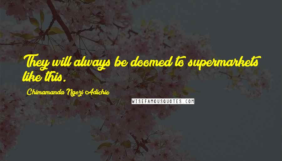 Chimamanda Ngozi Adichie Quotes: They will always be doomed to supermarkets like this.