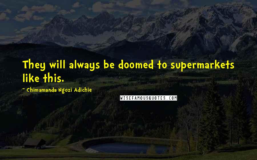 Chimamanda Ngozi Adichie Quotes: They will always be doomed to supermarkets like this.