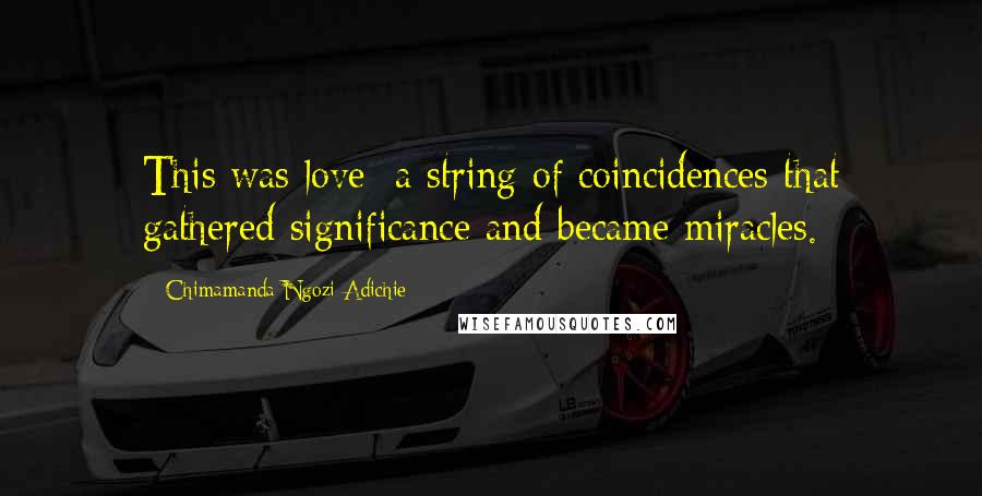 Chimamanda Ngozi Adichie Quotes: This was love: a string of coincidences that gathered significance and became miracles.
