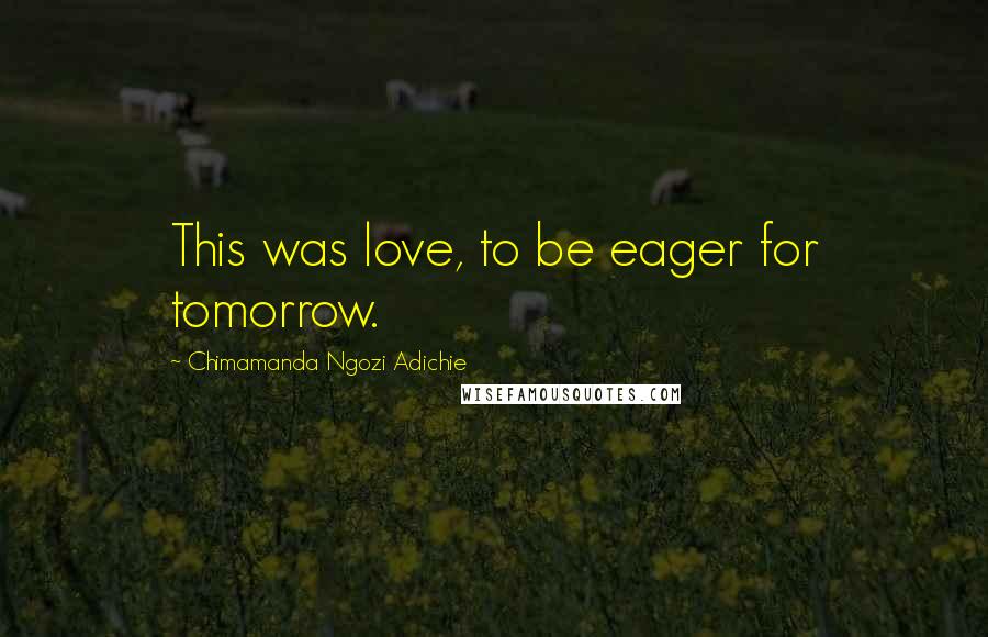 Chimamanda Ngozi Adichie Quotes: This was love, to be eager for tomorrow.