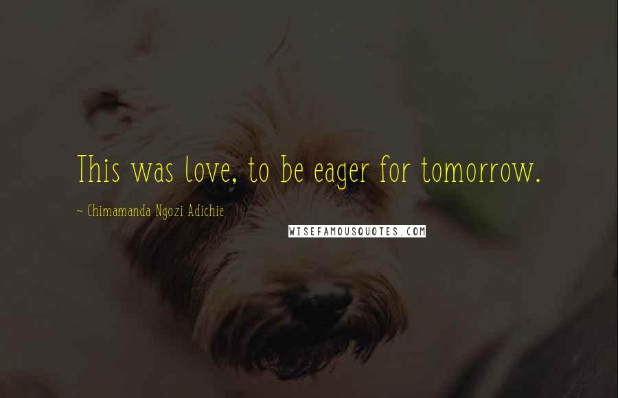 Chimamanda Ngozi Adichie Quotes: This was love, to be eager for tomorrow.