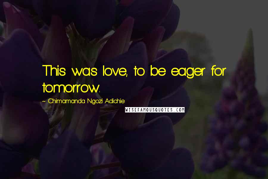 Chimamanda Ngozi Adichie Quotes: This was love, to be eager for tomorrow.