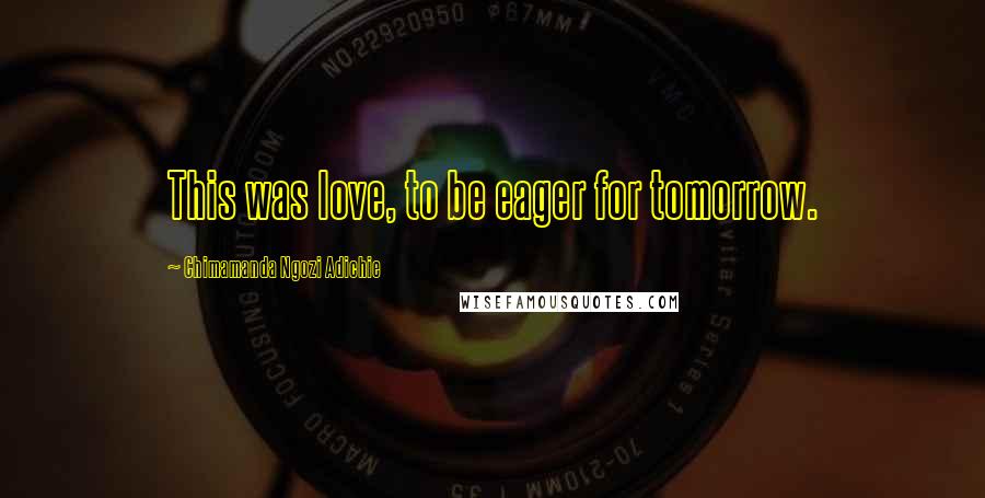 Chimamanda Ngozi Adichie Quotes: This was love, to be eager for tomorrow.