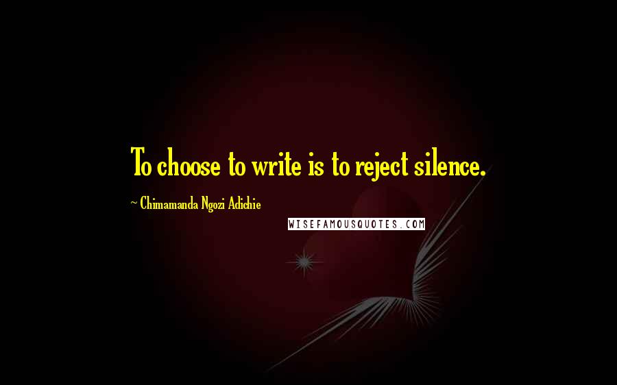 Chimamanda Ngozi Adichie Quotes: To choose to write is to reject silence.