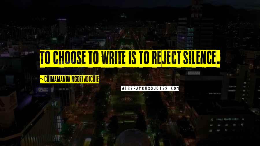 Chimamanda Ngozi Adichie Quotes: To choose to write is to reject silence.