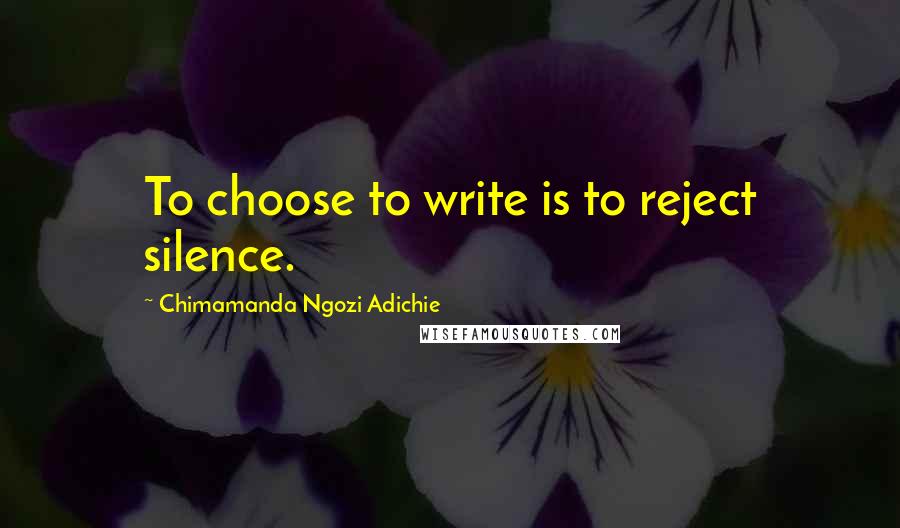 Chimamanda Ngozi Adichie Quotes: To choose to write is to reject silence.