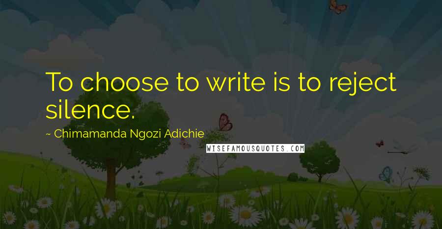 Chimamanda Ngozi Adichie Quotes: To choose to write is to reject silence.