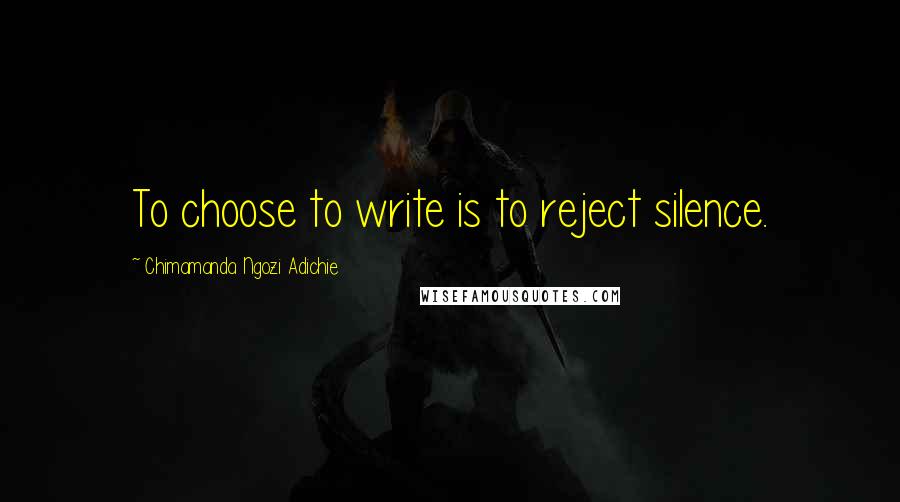 Chimamanda Ngozi Adichie Quotes: To choose to write is to reject silence.