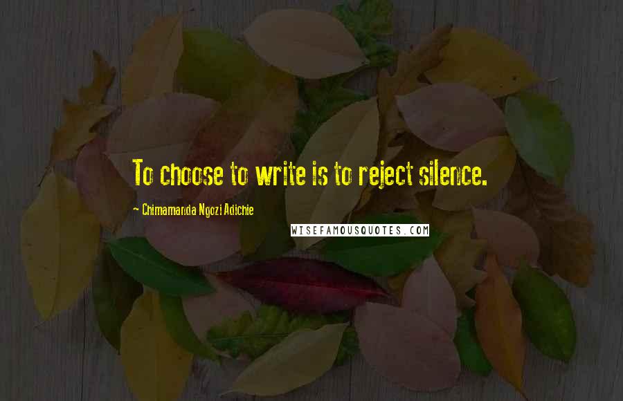 Chimamanda Ngozi Adichie Quotes: To choose to write is to reject silence.