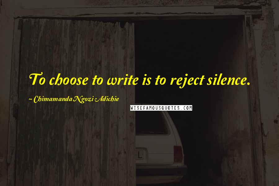 Chimamanda Ngozi Adichie Quotes: To choose to write is to reject silence.