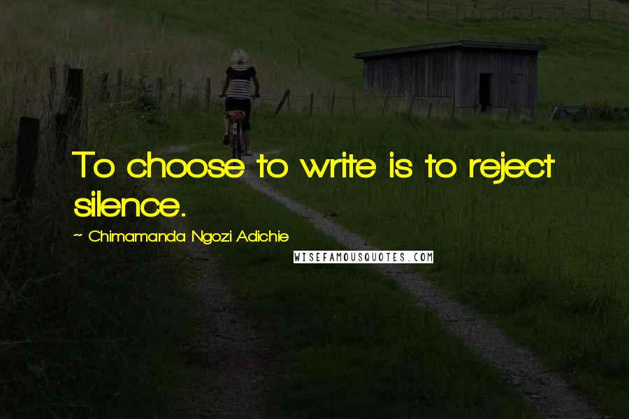 Chimamanda Ngozi Adichie Quotes: To choose to write is to reject silence.