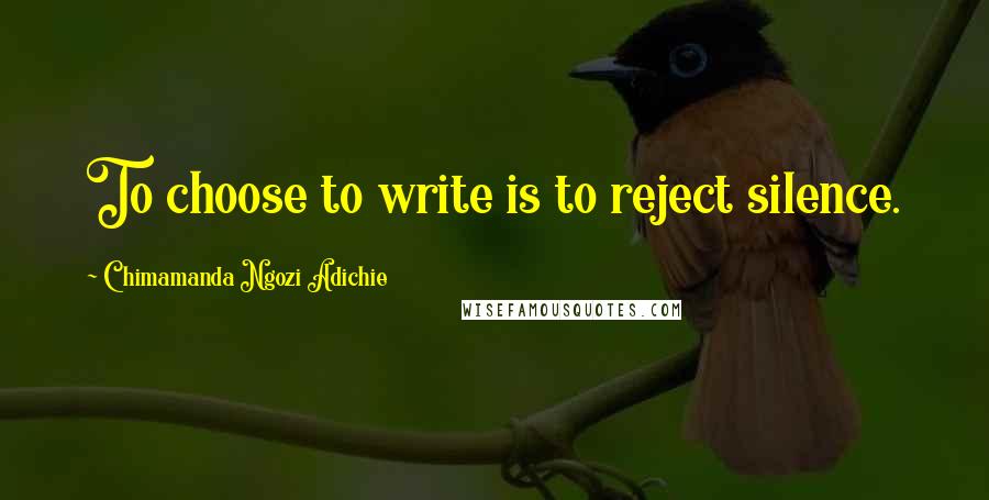 Chimamanda Ngozi Adichie Quotes: To choose to write is to reject silence.