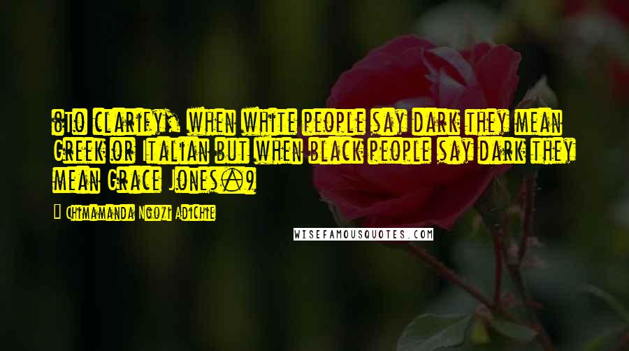 Chimamanda Ngozi Adichie Quotes: (To clarify, when white people say dark they mean Greek or Italian but when black people say dark they mean Grace Jones.)