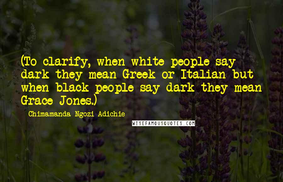 Chimamanda Ngozi Adichie Quotes: (To clarify, when white people say dark they mean Greek or Italian but when black people say dark they mean Grace Jones.)