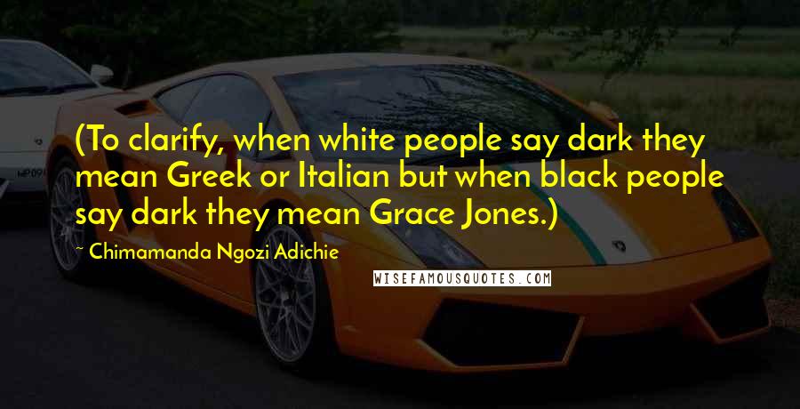 Chimamanda Ngozi Adichie Quotes: (To clarify, when white people say dark they mean Greek or Italian but when black people say dark they mean Grace Jones.)