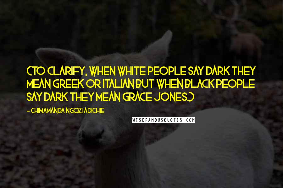 Chimamanda Ngozi Adichie Quotes: (To clarify, when white people say dark they mean Greek or Italian but when black people say dark they mean Grace Jones.)