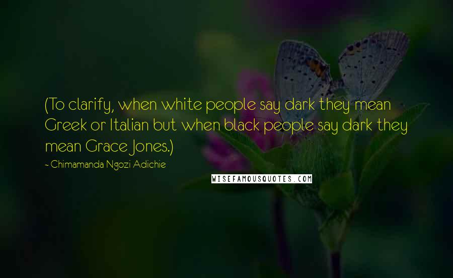 Chimamanda Ngozi Adichie Quotes: (To clarify, when white people say dark they mean Greek or Italian but when black people say dark they mean Grace Jones.)