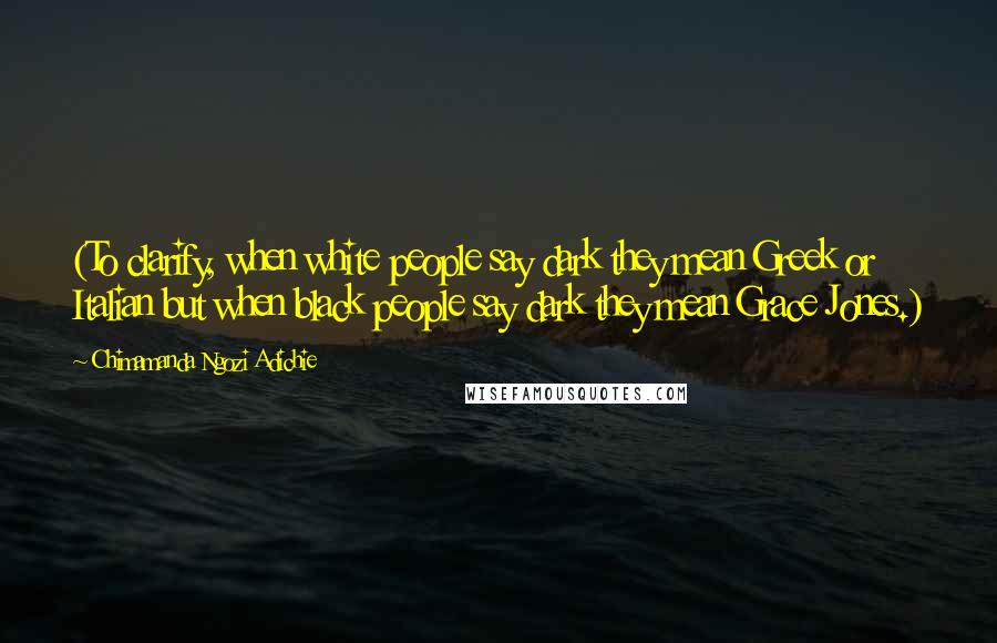 Chimamanda Ngozi Adichie Quotes: (To clarify, when white people say dark they mean Greek or Italian but when black people say dark they mean Grace Jones.)