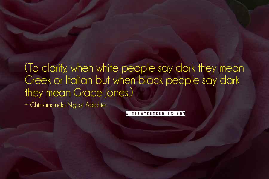 Chimamanda Ngozi Adichie Quotes: (To clarify, when white people say dark they mean Greek or Italian but when black people say dark they mean Grace Jones.)