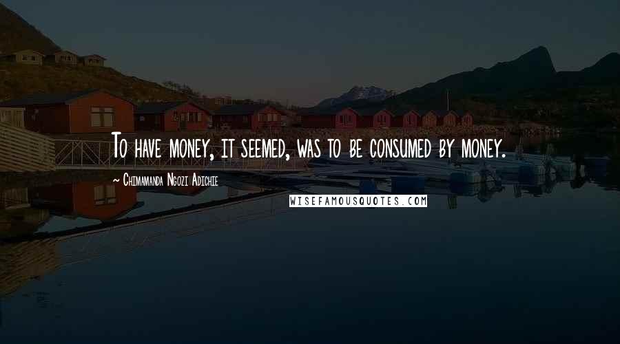 Chimamanda Ngozi Adichie Quotes: To have money, it seemed, was to be consumed by money.