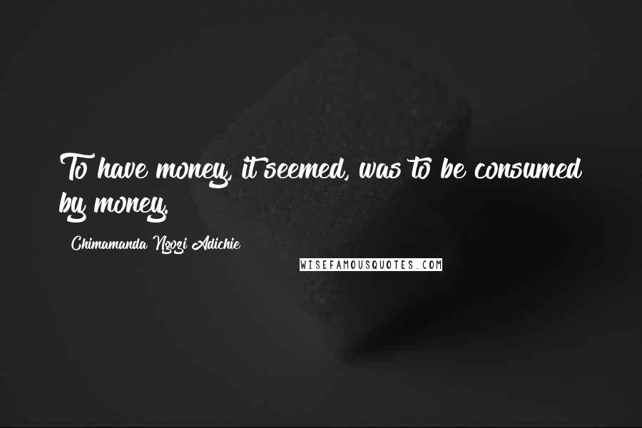 Chimamanda Ngozi Adichie Quotes: To have money, it seemed, was to be consumed by money.