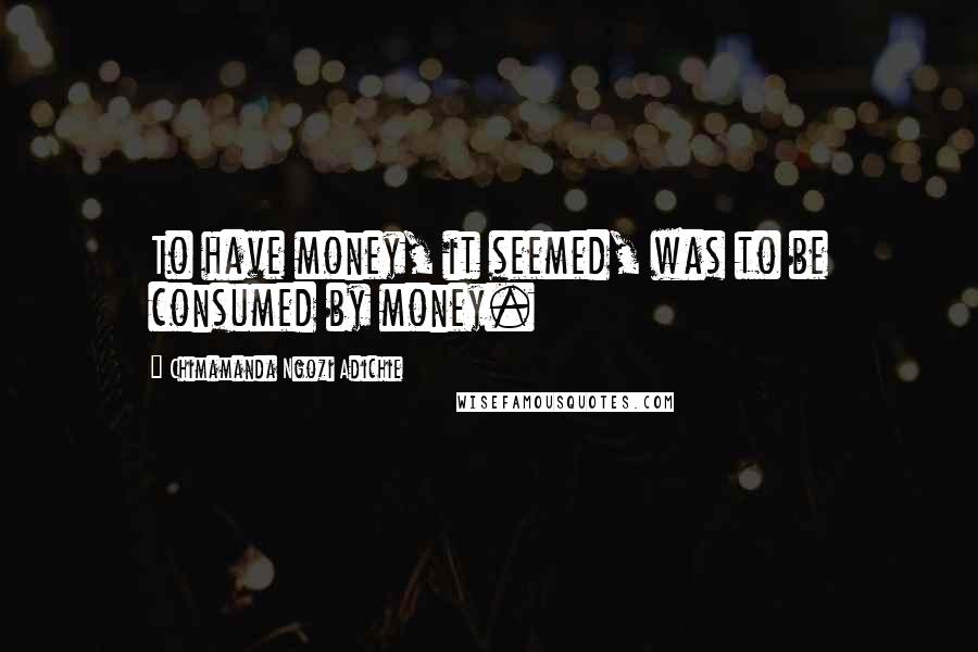 Chimamanda Ngozi Adichie Quotes: To have money, it seemed, was to be consumed by money.