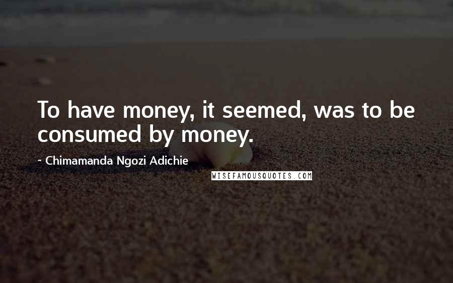 Chimamanda Ngozi Adichie Quotes: To have money, it seemed, was to be consumed by money.