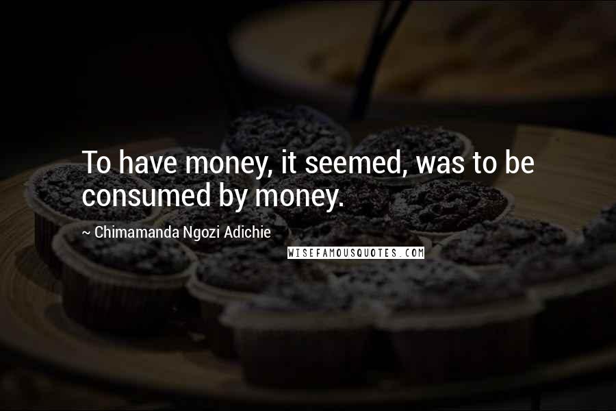 Chimamanda Ngozi Adichie Quotes: To have money, it seemed, was to be consumed by money.
