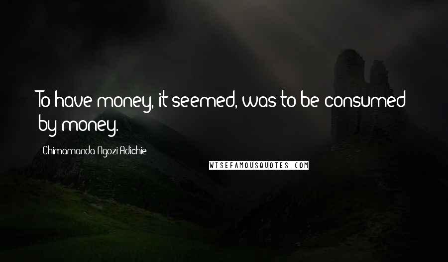 Chimamanda Ngozi Adichie Quotes: To have money, it seemed, was to be consumed by money.