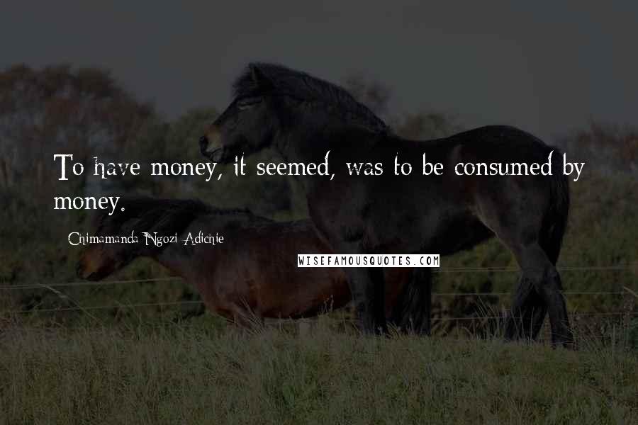Chimamanda Ngozi Adichie Quotes: To have money, it seemed, was to be consumed by money.