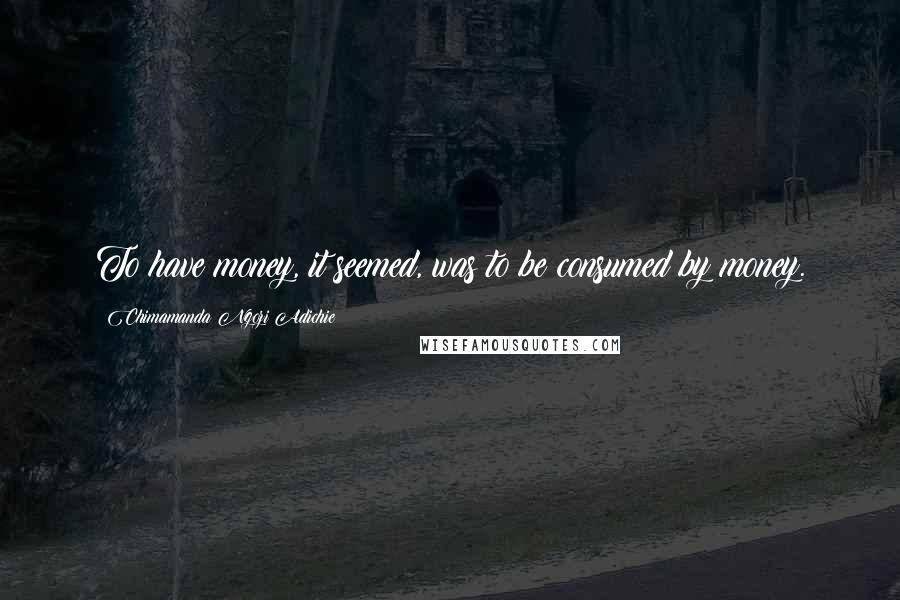 Chimamanda Ngozi Adichie Quotes: To have money, it seemed, was to be consumed by money.