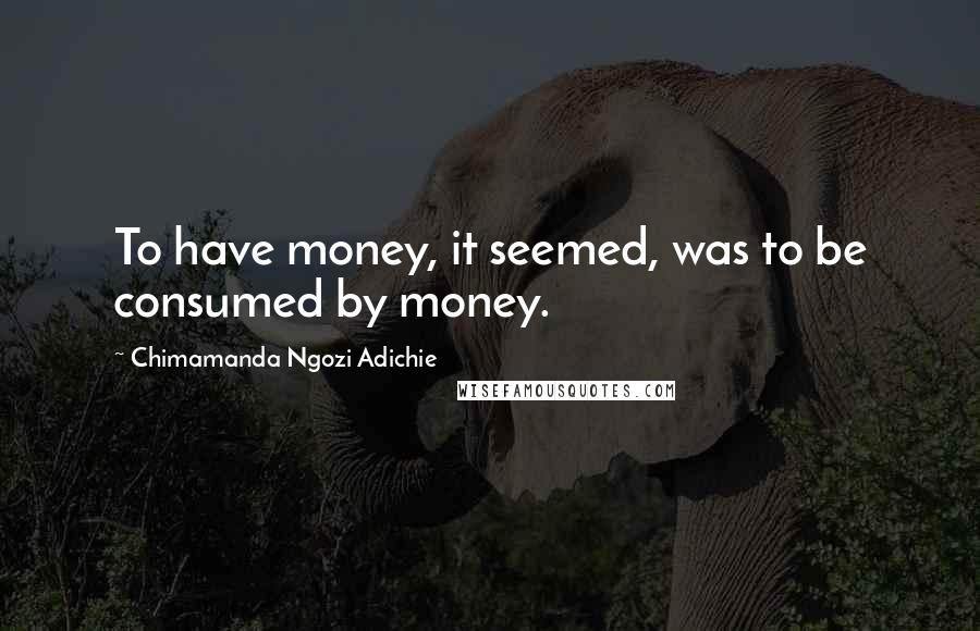 Chimamanda Ngozi Adichie Quotes: To have money, it seemed, was to be consumed by money.