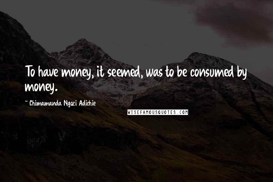 Chimamanda Ngozi Adichie Quotes: To have money, it seemed, was to be consumed by money.