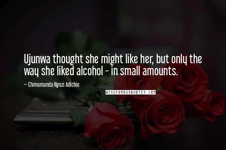 Chimamanda Ngozi Adichie Quotes: Ujunwa thought she might like her, but only the way she liked alcohol - in small amounts.