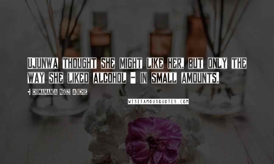Chimamanda Ngozi Adichie Quotes: Ujunwa thought she might like her, but only the way she liked alcohol - in small amounts.