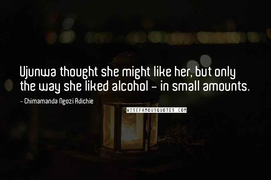 Chimamanda Ngozi Adichie Quotes: Ujunwa thought she might like her, but only the way she liked alcohol - in small amounts.