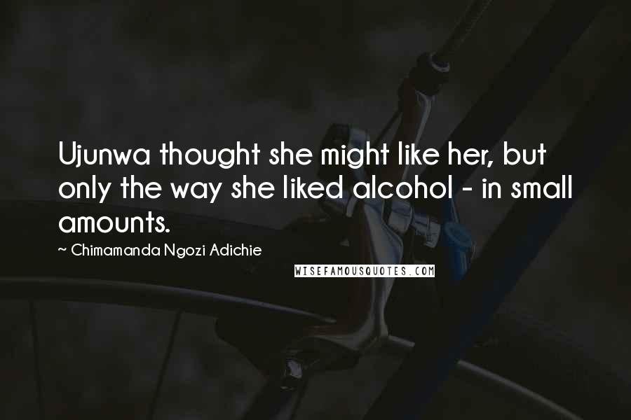 Chimamanda Ngozi Adichie Quotes: Ujunwa thought she might like her, but only the way she liked alcohol - in small amounts.