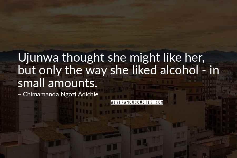 Chimamanda Ngozi Adichie Quotes: Ujunwa thought she might like her, but only the way she liked alcohol - in small amounts.