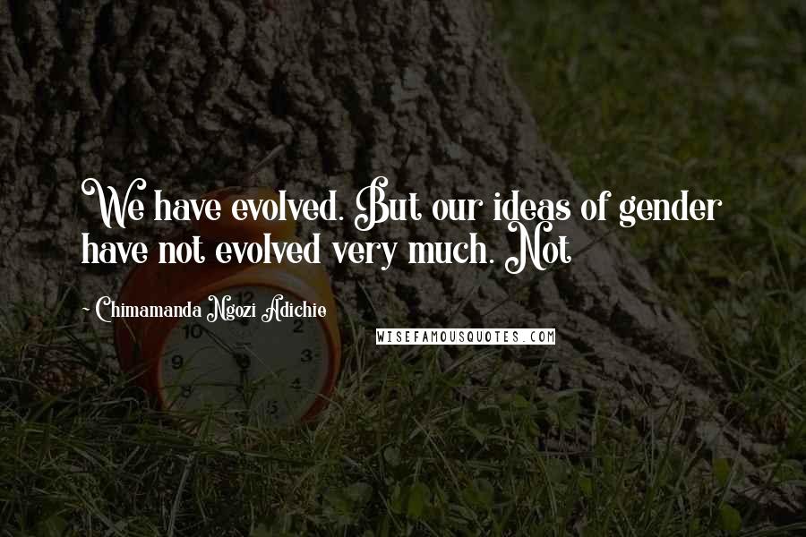 Chimamanda Ngozi Adichie Quotes: We have evolved. But our ideas of gender have not evolved very much. Not