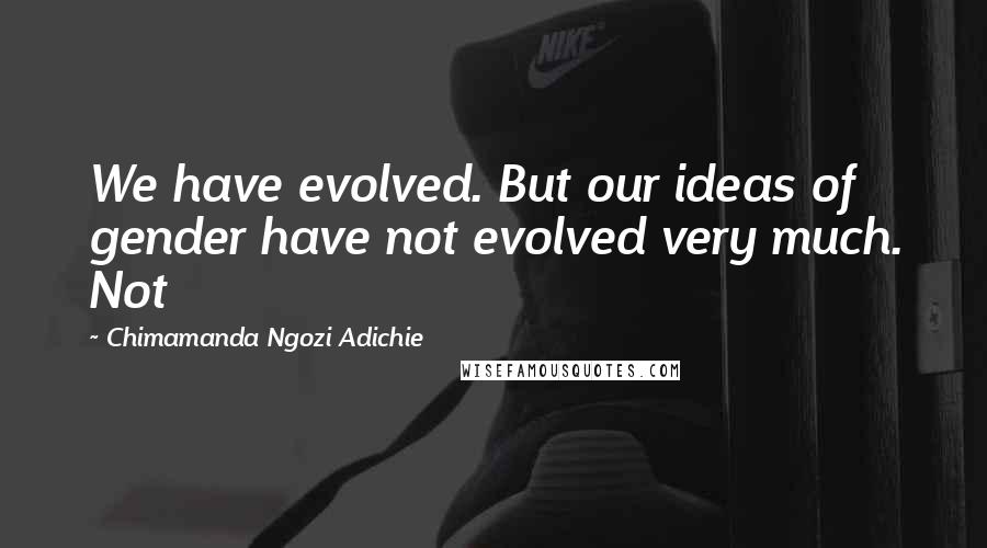 Chimamanda Ngozi Adichie Quotes: We have evolved. But our ideas of gender have not evolved very much. Not