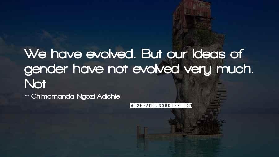 Chimamanda Ngozi Adichie Quotes: We have evolved. But our ideas of gender have not evolved very much. Not