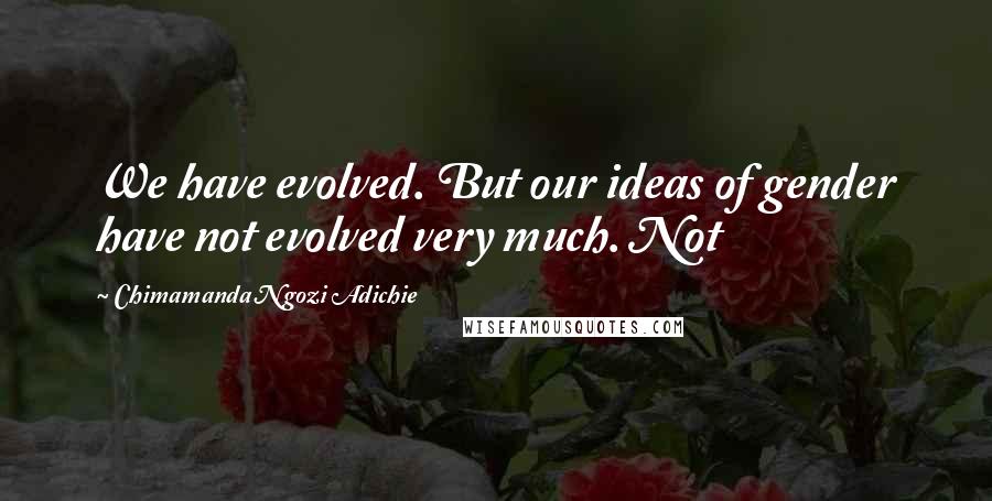 Chimamanda Ngozi Adichie Quotes: We have evolved. But our ideas of gender have not evolved very much. Not