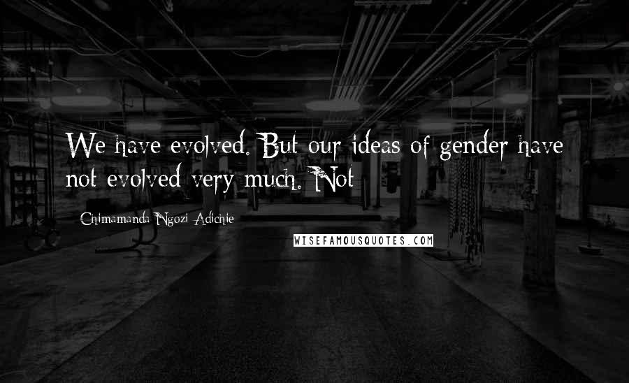 Chimamanda Ngozi Adichie Quotes: We have evolved. But our ideas of gender have not evolved very much. Not