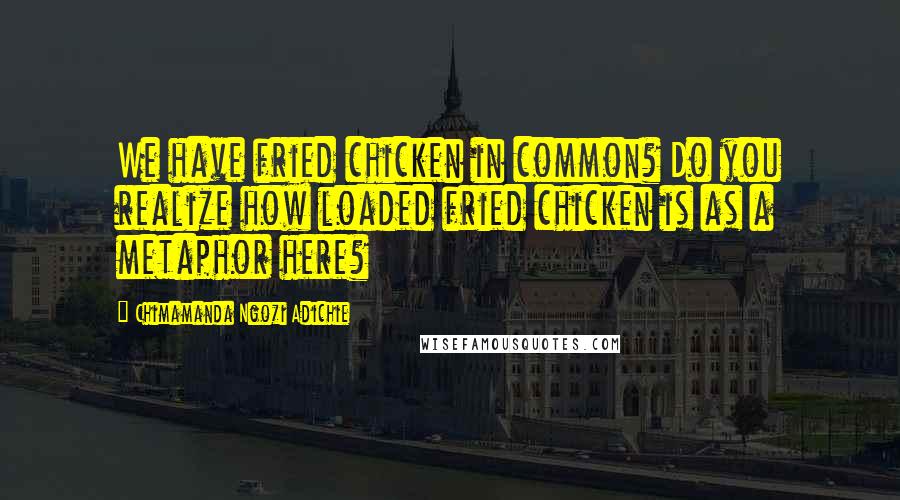 Chimamanda Ngozi Adichie Quotes: We have fried chicken in common? Do you realize how loaded fried chicken is as a metaphor here?