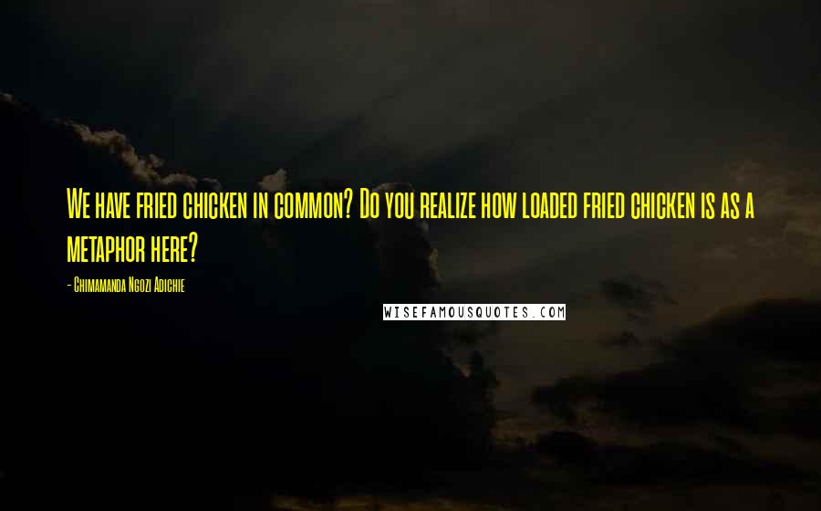 Chimamanda Ngozi Adichie Quotes: We have fried chicken in common? Do you realize how loaded fried chicken is as a metaphor here?