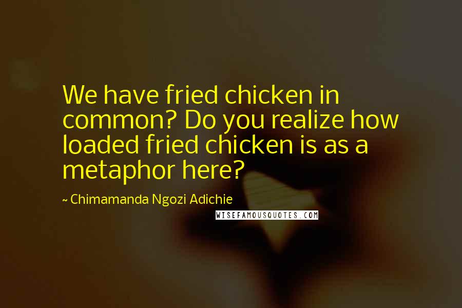 Chimamanda Ngozi Adichie Quotes: We have fried chicken in common? Do you realize how loaded fried chicken is as a metaphor here?