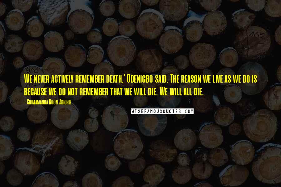 Chimamanda Ngozi Adichie Quotes: We never actively remember death,' Odenigbo said. The reason we live as we do is because we do not remember that we will die. We will all die.