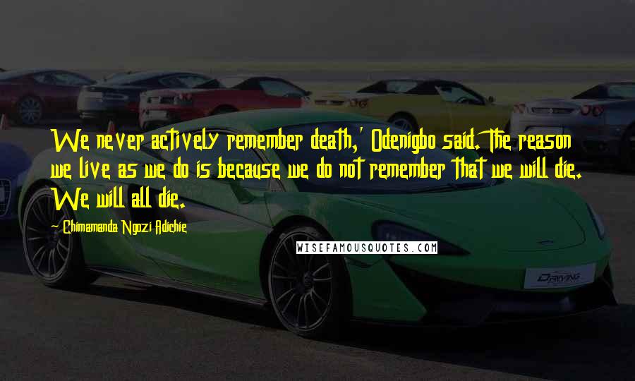 Chimamanda Ngozi Adichie Quotes: We never actively remember death,' Odenigbo said. The reason we live as we do is because we do not remember that we will die. We will all die.