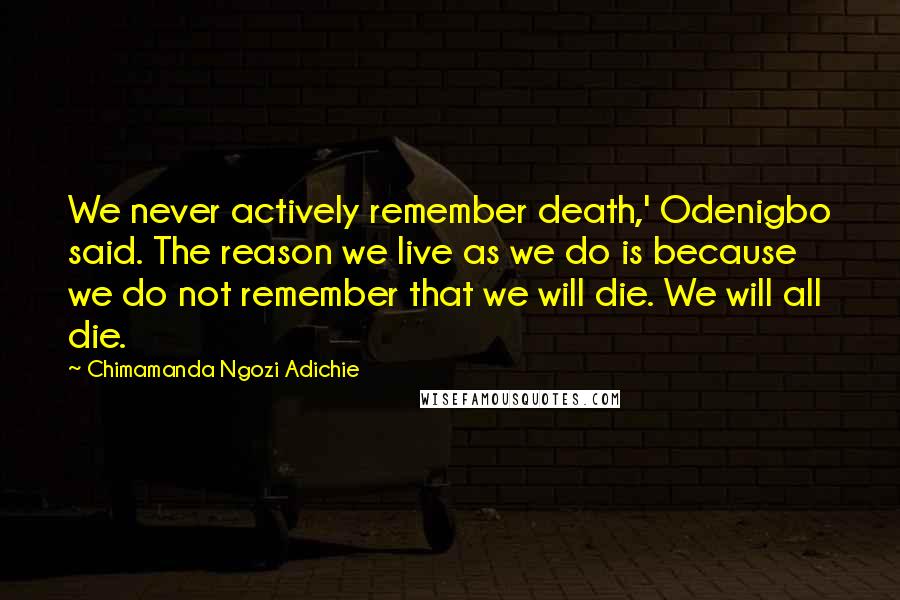 Chimamanda Ngozi Adichie Quotes: We never actively remember death,' Odenigbo said. The reason we live as we do is because we do not remember that we will die. We will all die.